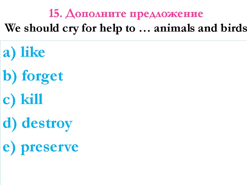 15. Дополните предложение  We should cry for help to … animals and birds